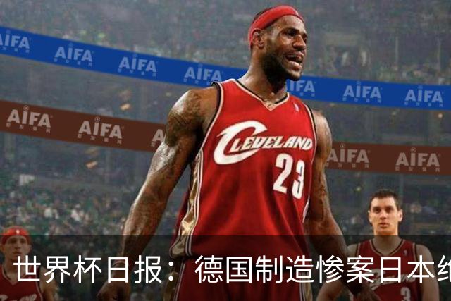 世界杯日报：德国制造惨案日本绝平荷兰 马宁首轮无缘出场