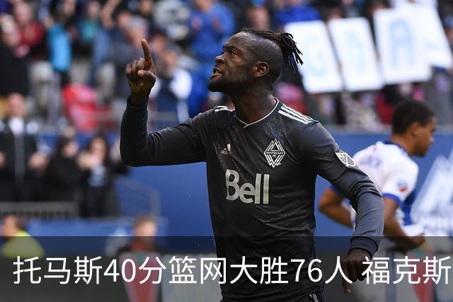 托马斯40分篮网大胜76人 福克斯41分国王屠牛