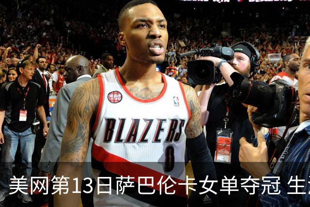 美网第13日萨巴伦卡女单夺冠 生涯大满贯第三冠